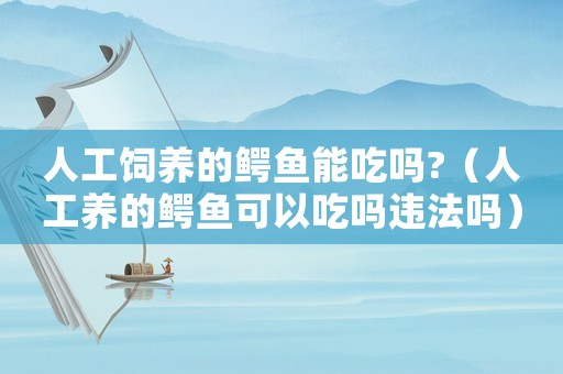 人工飼養的鱷魚能吃嗎?（人工養的鱷魚可以吃嗎違法嗎）