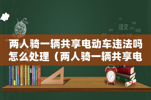 兩人騎一輛共享電動車違法嗎怎么處理（兩人騎一輛共享電動車違法嗎）