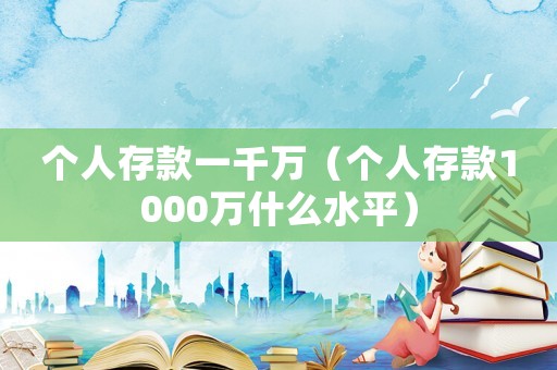 個人存款一千萬（個人存款1000萬什么水平）