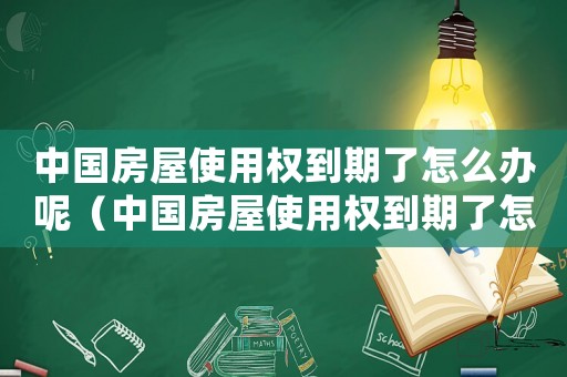 中國房屋使用權(quán)到期了怎么辦呢（中國房屋使用權(quán)到期了怎么辦）