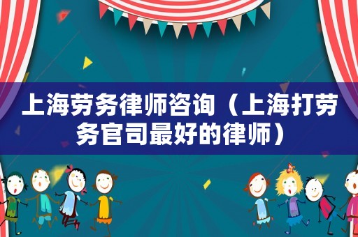 上海勞務律師咨詢（上海打勞務官司最好的律師）