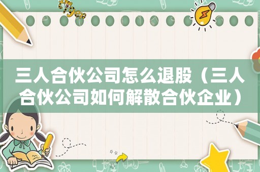 三人合伙公司怎么退股（三人合伙公司如何解散合伙企業）