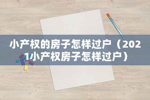 小產權的房子怎樣過戶（2021小產權房子怎樣過戶）