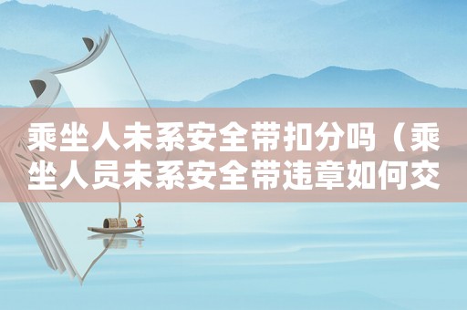 乘坐人未系安全帶扣分嗎（乘坐人員未系安全帶違章如何交罰款）
