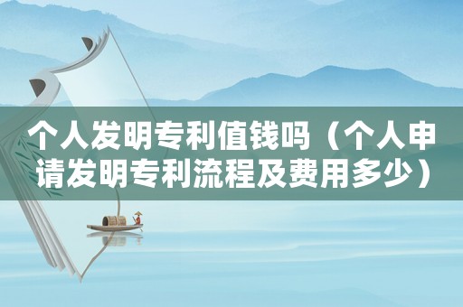 個人發明專利值錢嗎（個人申請發明專利流程及費用多少）