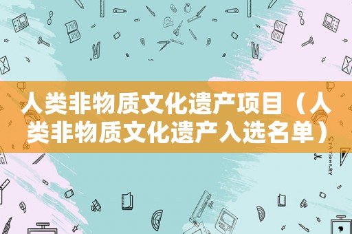 人類非物質(zhì)文化遺產(chǎn)項(xiàng)目（人類非物質(zhì)文化遺產(chǎn)入選名單）