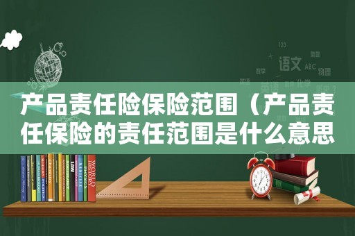 產品責任險保險范圍（產品責任保險的責任范圍是什么意思）