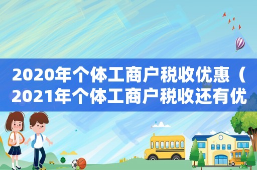 2020年個(gè)體工商戶稅收優(yōu)惠（2021年個(gè)體工商戶稅收還有優(yōu)惠嗎）