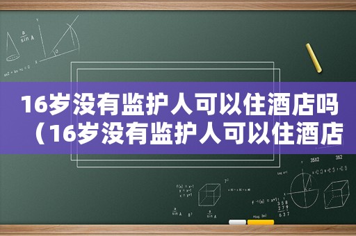 16歲沒有監護人可以住酒店嗎（16歲沒有監護人可以住酒店嗎）