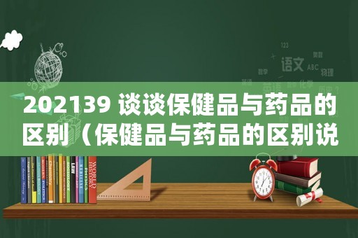 202139 談談保健品與藥品的區別（保健品與藥品的區別說法錯誤的是）