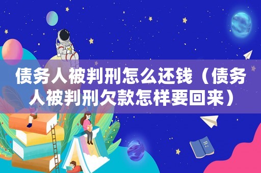 債務人被判刑怎么還錢（債務人被判刑欠款怎樣要回來）
