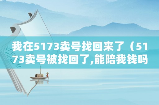 我在5173賣號找回來了（5173賣號被找回了,能陪我錢嗎）
