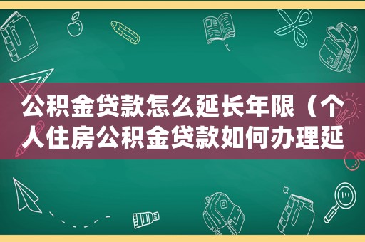 公積金貸款怎么延長年限（個人住房公積金貸款如何辦理延期還款）