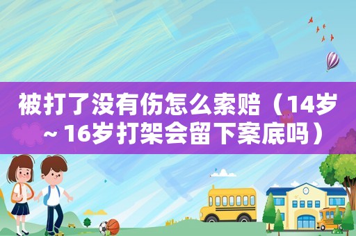 被打了沒有傷怎么索賠（14歲～16歲打架會留下案底嗎）