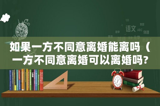 如果一方不同意離婚能離嗎（一方不同意離婚可以離婚嗎?）