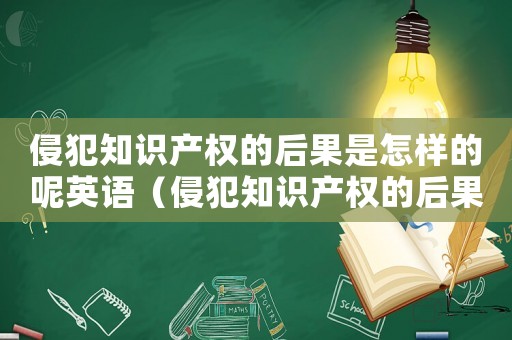 侵犯知識產權的后果是怎樣的呢英語（侵犯知識產權的后果是怎樣的呢）