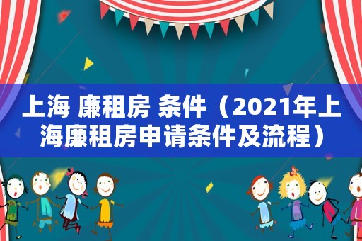 上海 廉租房 條件（2021年上海廉租房申請(qǐng)條件及流程）