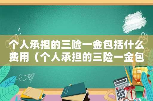 個人承擔的三險一金包括什么費用（個人承擔的三險一金包括什么）