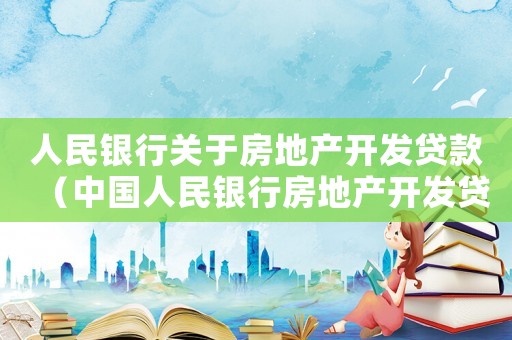 人民銀行關于房地產開發貸款（中國人民銀行房地產開發貸款利率）