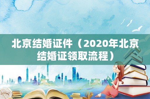 北京結婚證件（2020年北京結婚證領取流程）