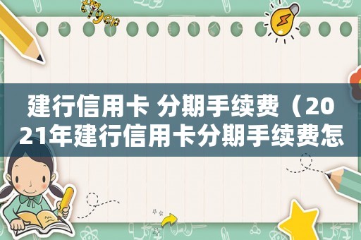 建行信用卡 分期手續(xù)費（2021年建行信用卡分期手續(xù)費怎么算）