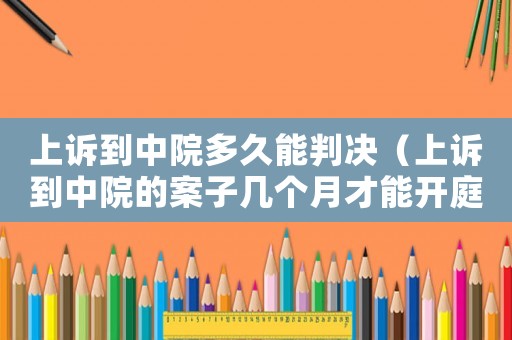 上訴到中院多久能判決（上訴到中院的案子幾個(gè)月才能開庭）
