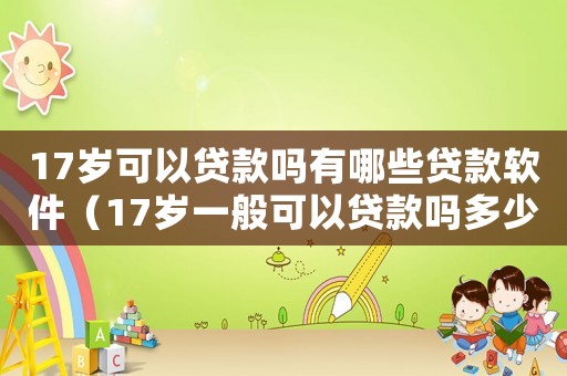 17歲可以貸款嗎有哪些貸款軟件（17歲一般可以貸款嗎多少錢）