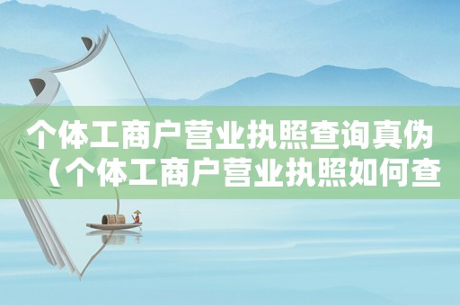 個體工商戶營業執照查詢真偽（個體工商戶營業執照如何查詢）