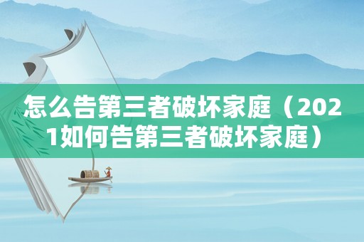 怎么告第三者破壞家庭（2021如何告第三者破壞家庭）