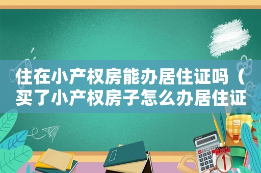 住在小產權房能辦居住證嗎（買了小產權房子怎么辦居住證）