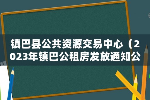 鎮(zhèn)巴縣公共資源交易中心（2023年鎮(zhèn)巴公租房發(fā)放通知公告）