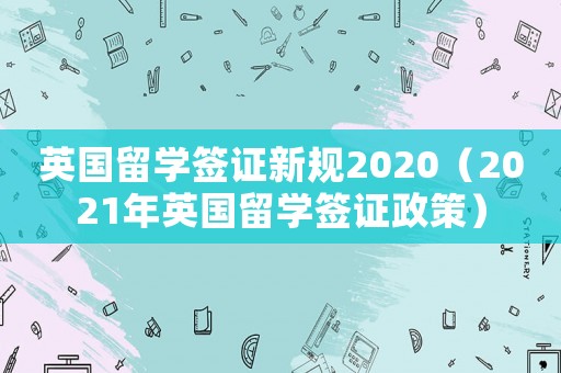 英國留學(xué)簽證新規(guī)2020（2021年英國留學(xué)簽證政策）