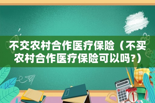 不交農村合作醫療保險（不買農村合作醫療保險可以嗎?）