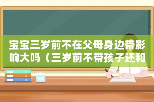 寶寶三歲前不在父母身邊帶影響大嗎（三歲前不帶孩子還和爸爸媽媽親嗎）