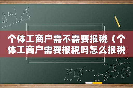個體工商戶需不需要報稅（個體工商戶需要報稅嗎怎么報稅）