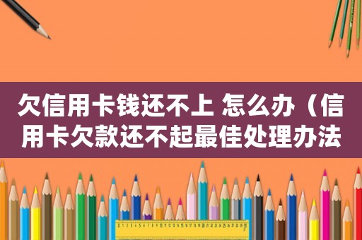 欠信用卡錢還不上 怎么辦（信用卡欠款還不起最佳處理辦法怎么辦）