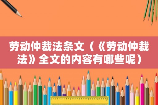 勞動仲裁法條文（《勞動仲裁法》全文的內容有哪些呢）
