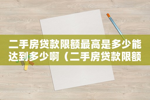 二手房貸款限額最高是多少能達到多少啊（二手房貸款限額最高是多少能達到多少啊）
