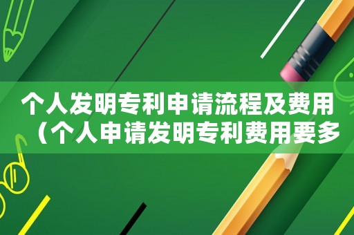 個人發明專利申請流程及費用（個人申請發明專利費用要多少錢一年）