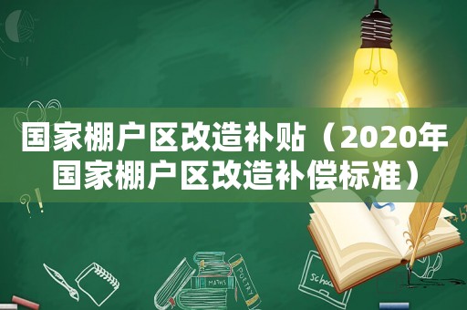 國家棚戶區改造補貼（2020年國家棚戶區改造補償標準）