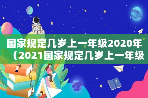 國家規(guī)定幾歲上一年級2020年（2021國家規(guī)定幾歲上一年級）