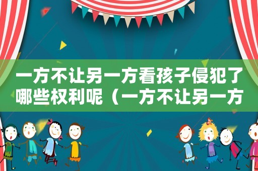 一方不讓另一方看孩子侵犯了哪些權利呢（一方不讓另一方看孩子侵犯了哪些權利）