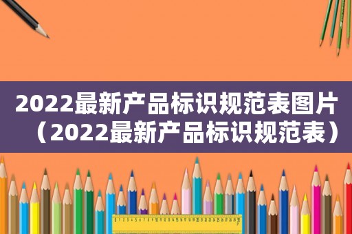 2022最新產品標識規范表圖片（2022最新產品標識規范表）