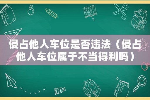 侵占他人車位是否違法（侵占他人車位屬于不當得利嗎）