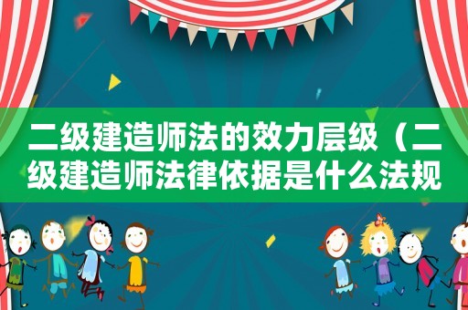 二級(jí)建造師法的效力層級(jí)（二級(jí)建造師法律依據(jù)是什么法規(guī)）