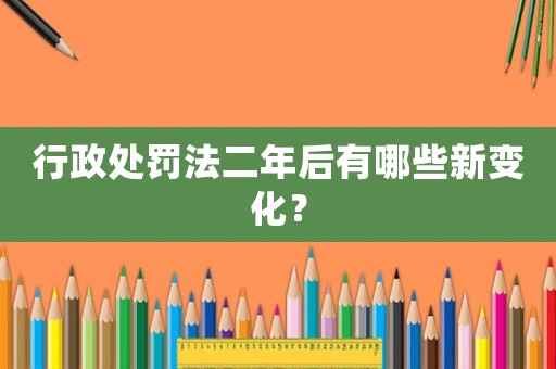 行政處罰法二年后有哪些新變化？