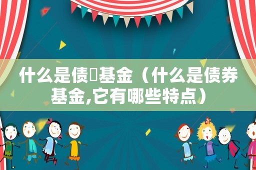 什么是債劵基金（什么是債券基金,它有哪些特點(diǎn)）