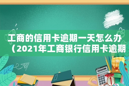 工商的信用卡逾期一天怎么辦（2021年工商銀行信用卡逾期新政策）