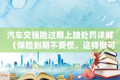 汽車交強險過期上路處罰詳解（保險到期不要慌，這樣做可以避免罰款）