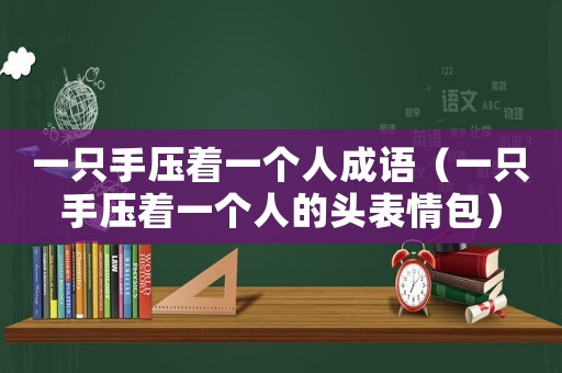 一只手壓著一個人成語（一只手壓著一個人的頭表情包）